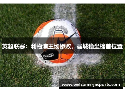 英超联赛：利物浦主场惨败，曼城稳坐榜首位置