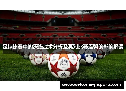 足球比赛中的深浅战术分析及其对比赛走势的影响解读