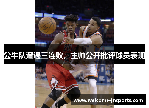 公牛队遭遇三连败，主帅公开批评球员表现