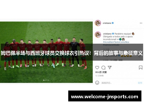 姆巴佩半场与西班牙球员交换球衣引热议：背后的故事与象征意义