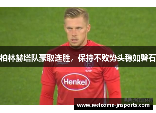 柏林赫塔队豪取连胜，保持不败势头稳如磐石