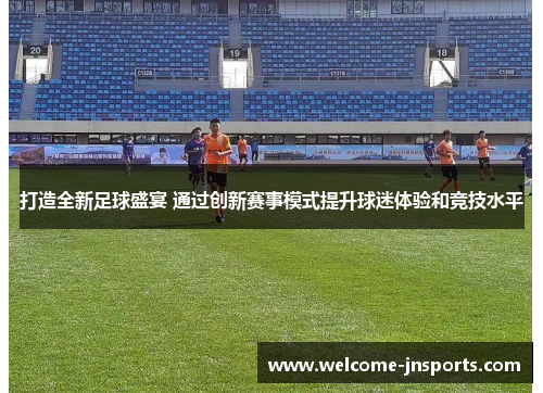 打造全新足球盛宴 通过创新赛事模式提升球迷体验和竞技水平