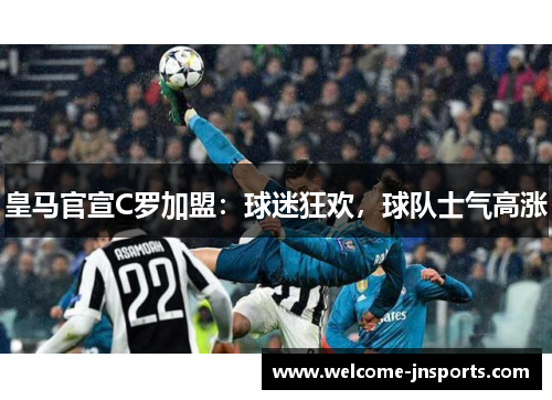 皇马官宣C罗加盟：球迷狂欢，球队士气高涨