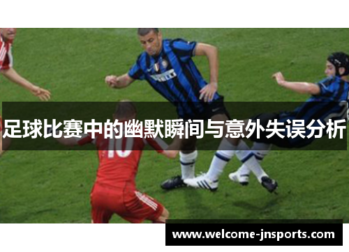 足球比赛中的幽默瞬间与意外失误分析