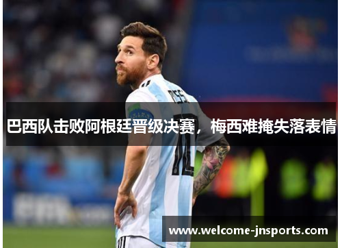 巴西队击败阿根廷晋级决赛，梅西难掩失落表情