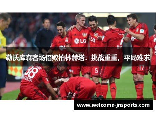 勒沃库森客场惜败柏林赫塔：挑战重重，平局难求