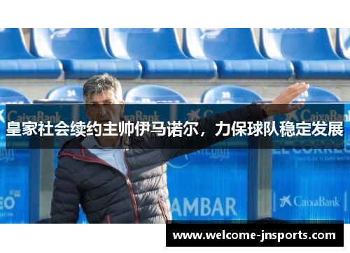 皇家社会续约主帅伊马诺尔，力保球队稳定发展