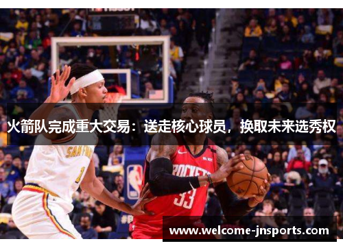 火箭队完成重大交易：送走核心球员，换取未来选秀权