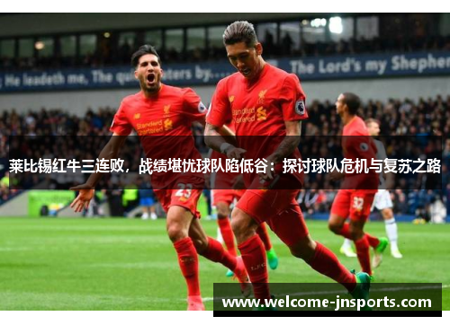 莱比锡红牛三连败，战绩堪忧球队陷低谷：探讨球队危机与复苏之路