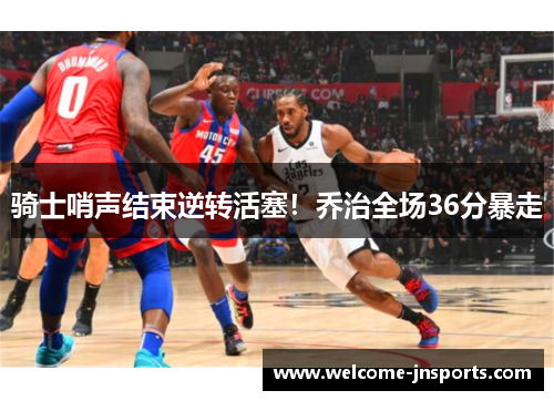 骑士哨声结束逆转活塞！乔治全场36分暴走