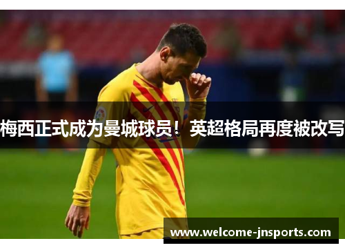 梅西正式成为曼城球员！英超格局再度被改写