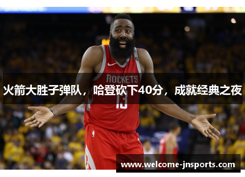 火箭大胜子弹队，哈登砍下40分，成就经典之夜