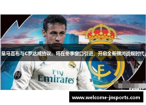 皇马宣布与C罗达成协议，将在冬季窗口引进，开启全新银河战舰时代