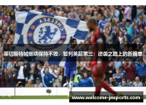 莱切斯特城继续保持不败，暂列英超第三：逆袭之路上的新篇章