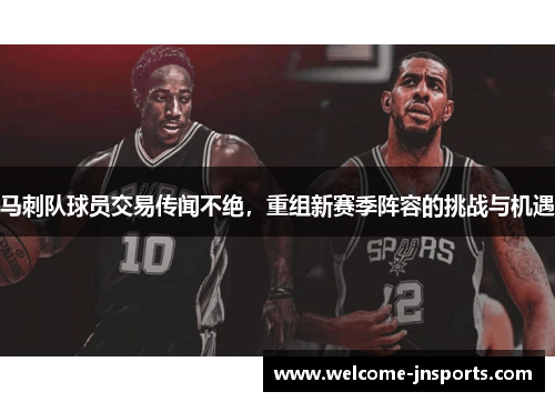 马刺队球员交易传闻不绝，重组新赛季阵容的挑战与机遇