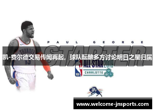 凯-费尔德交易传闻再起，球队酝酿多方讨论明日之星归属