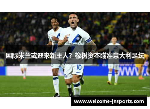 国际米兰或迎来新主人？橡树资本瞄准意大利足坛