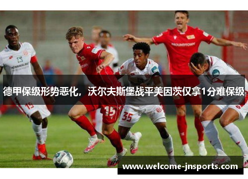 德甲保级形势恶化，沃尔夫斯堡战平美因茨仅拿1分难保级