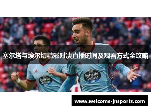 塞尔塔与埃尔切精彩对决直播时间及观看方式全攻略