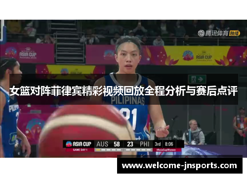 女篮对阵菲律宾精彩视频回放全程分析与赛后点评