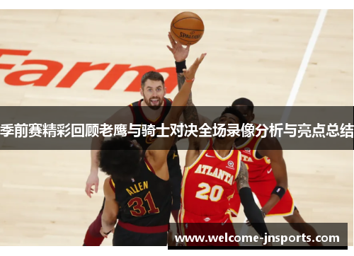 季前赛精彩回顾老鹰与骑士对决全场录像分析与亮点总结