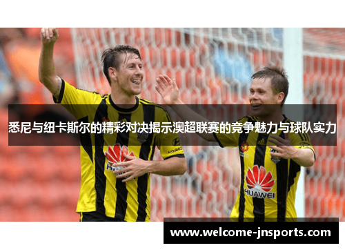 悉尼与纽卡斯尔的精彩对决揭示澳超联赛的竞争魅力与球队实力