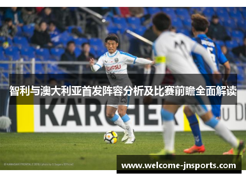 智利与澳大利亚首发阵容分析及比赛前瞻全面解读