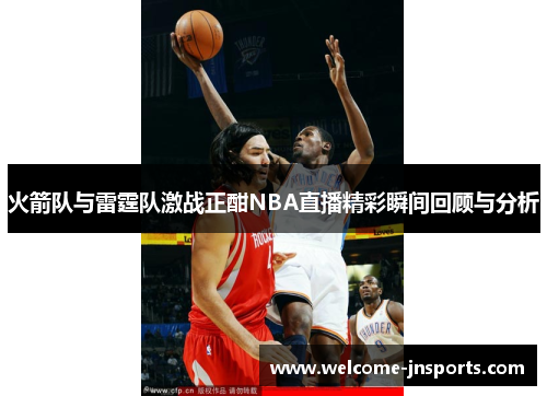 火箭队与雷霆队激战正酣NBA直播精彩瞬间回顾与分析