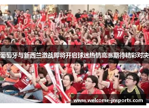 葡萄牙与新西兰激战即将开启球迷热情高涨期待精彩对决