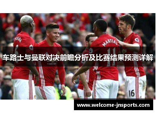 车路士与曼联对决前瞻分析及比赛结果预测详解