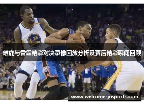 雄鹿与雷霆精彩对决录像回放分析及赛后精彩瞬间回顾