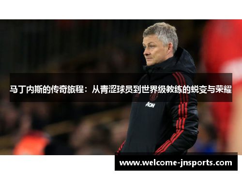 马丁内斯的传奇旅程：从青涩球员到世界级教练的蜕变与荣耀