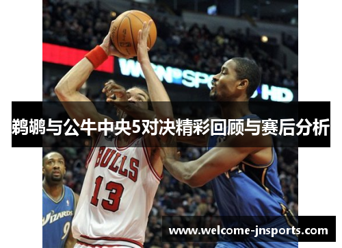 鹈鹕与公牛中央5对决精彩回顾与赛后分析