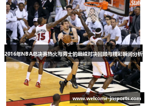 2016年NBA总决赛热火与勇士的巅峰对决回顾与精彩瞬间分析