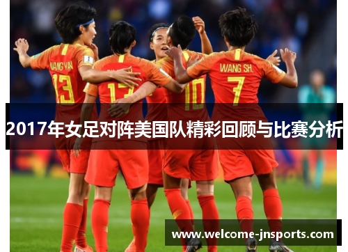 2017年女足对阵美国队精彩回顾与比赛分析