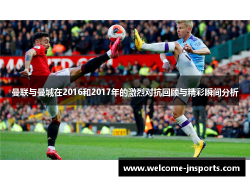 曼联与曼城在2016和2017年的激烈对抗回顾与精彩瞬间分析 曼联与曼城在2016和2017年的激烈对抗回顾与精彩瞬间分析