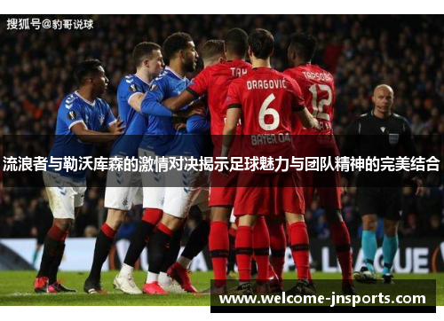 流浪者与勒沃库森的激情对决揭示足球魅力与团队精神的完美结合