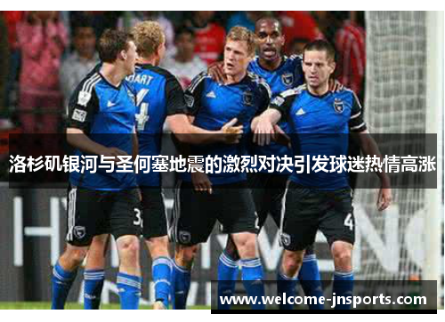 洛杉矶银河与圣何塞地震的激烈对决引发球迷热情高涨