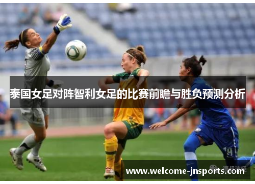 泰国女足对阵智利女足的比赛前瞻与胜负预测分析