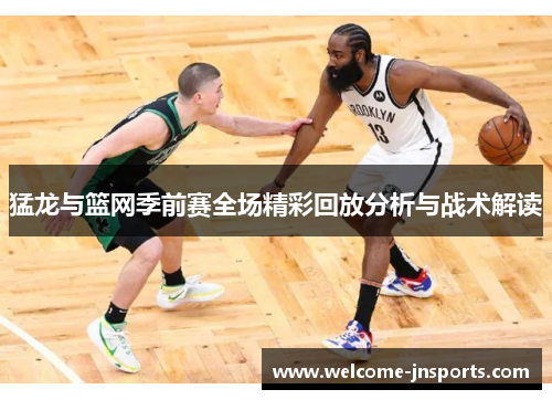 猛龙与篮网季前赛全场精彩回放分析与战术解读