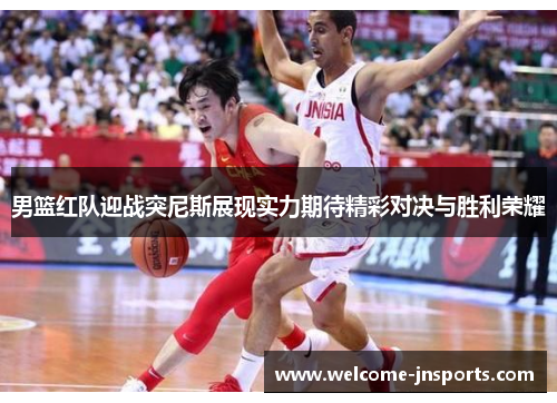 男篮红队迎战突尼斯展现实力期待精彩对决与胜利荣耀