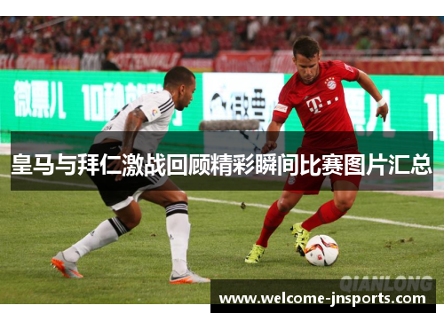 皇马与拜仁激战回顾精彩瞬间比赛图片汇总