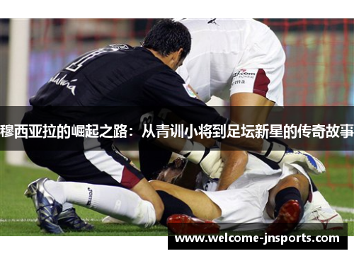 穆西亚拉的崛起之路：从青训小将到足坛新星的传奇故事